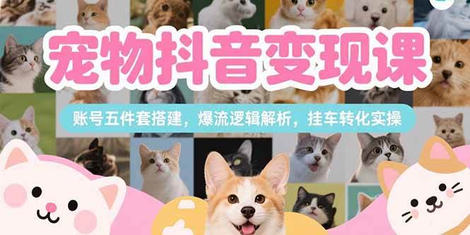 (7.15)宠物抖音变现课，账号五件套搭建，爆流逻辑解析，挂车转化实操
